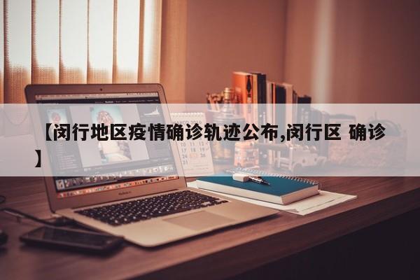 【闵行地区疫情确诊轨迹公布,闵行区 确诊】