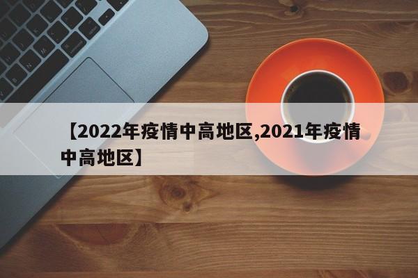 【2022年疫情中高地区,2021年疫情中高地区】