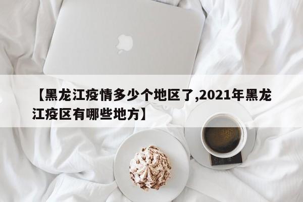 【黑龙江疫情多少个地区了,2021年黑龙江疫区有哪些地方】