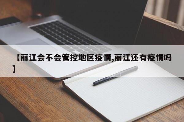 【丽江会不会管控地区疫情,丽江还有疫情吗】