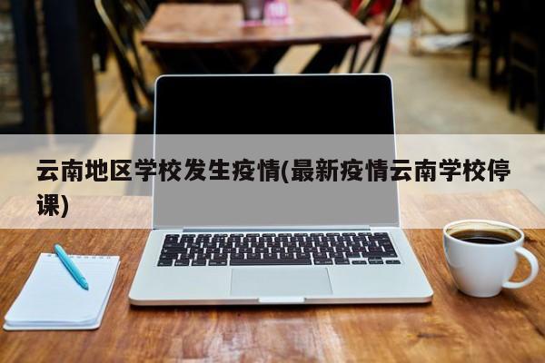 云南地区学校发生疫情(最新疫情云南学校停课)