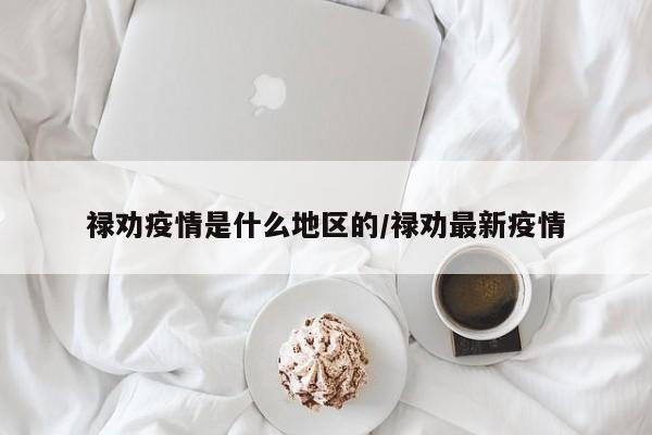 禄劝疫情是什么地区的/禄劝最新疫情