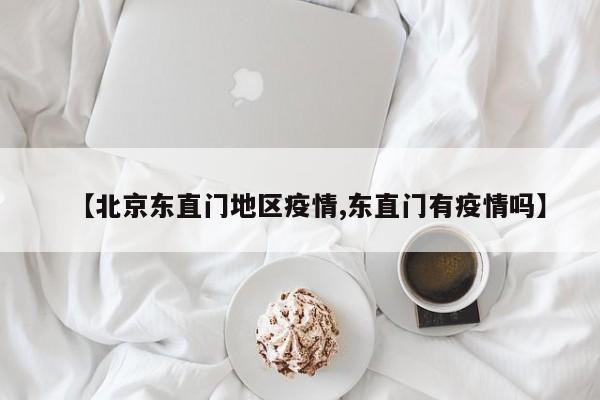 【北京东直门地区疫情,东直门有疫情吗】