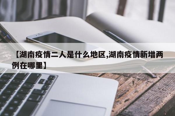 【湖南疫情二人是什么地区,湖南疫情新增两例在哪里】