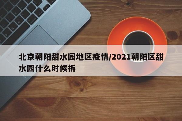 北京朝阳甜水园地区疫情/2021朝阳区甜水园什么时候拆