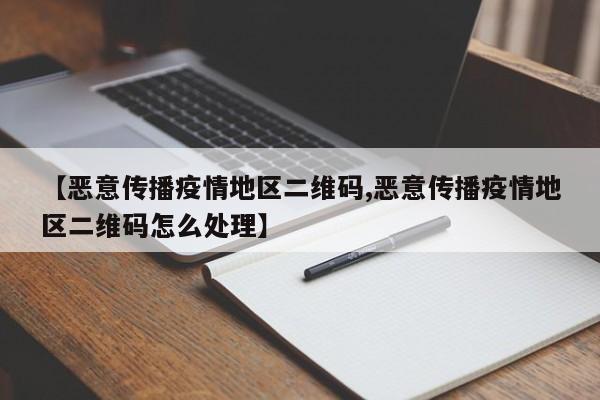 【恶意传播疫情地区二维码,恶意传播疫情地区二维码怎么处理】