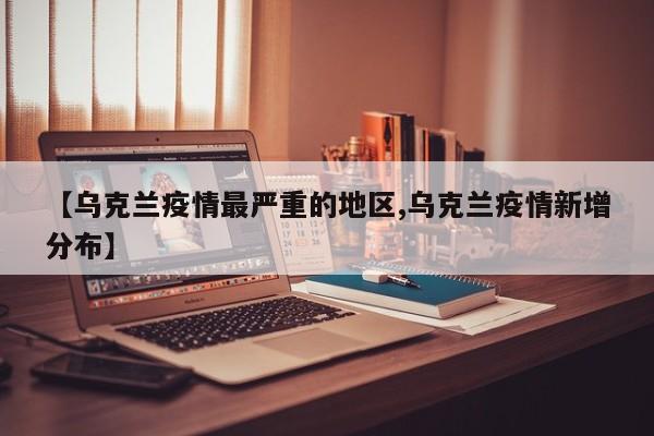 【乌克兰疫情最严重的地区,乌克兰疫情新增分布】
