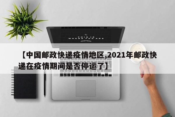 【中国邮政快递疫情地区,2021年邮政快递在疫情期间是否停运了】