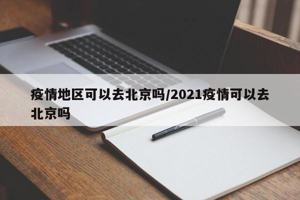 疫情地区可以去北京吗/2021疫情可以去北京吗