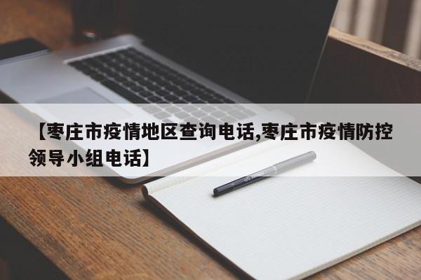 【枣庄市疫情地区查询电话,枣庄市疫情防控领导小组电话】