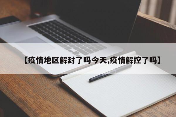 【疫情地区解封了吗今天,疫情解控了吗】