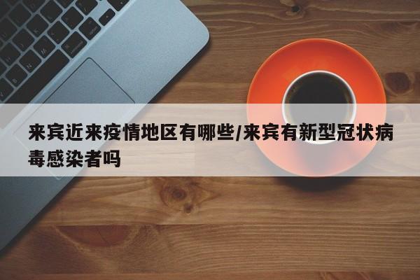 来宾近来疫情地区有哪些/来宾有新型冠状病毒感染者吗