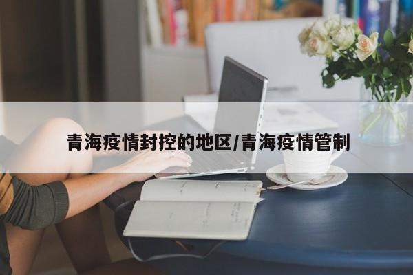 青海疫情封控的地区/青海疫情管制