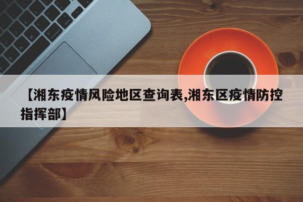 【湘东疫情风险地区查询表,湘东区疫情防控指挥部】