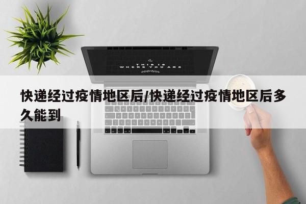 快递经过疫情地区后/快递经过疫情地区后多久能到