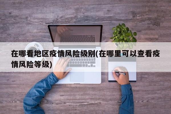 在哪看地区疫情风险级别(在哪里可以查看疫情风险等级)