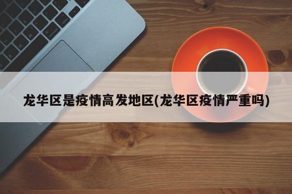 龙华区是疫情高发地区(龙华区疫情严重吗)