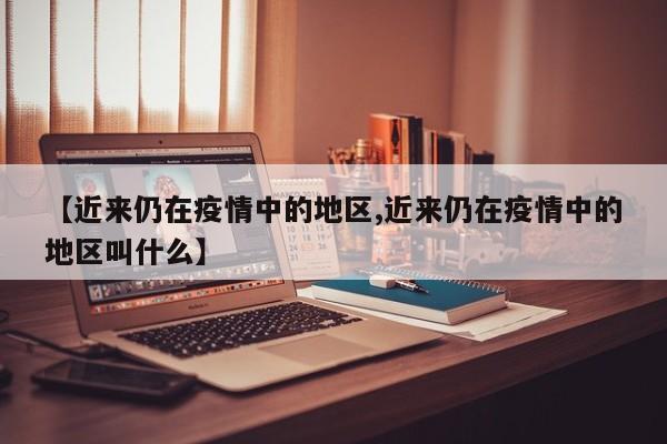 【近来仍在疫情中的地区,近来仍在疫情中的地区叫什么】