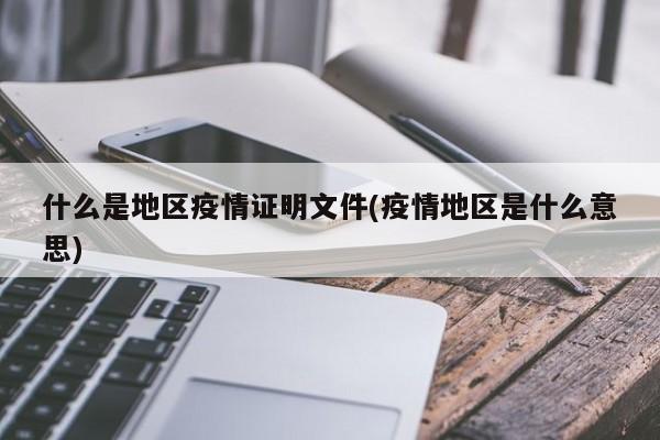 什么是地区疫情证明文件(疫情地区是什么意思)