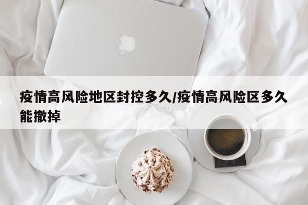 疫情高风险地区封控多久/疫情高风险区多久能撤掉