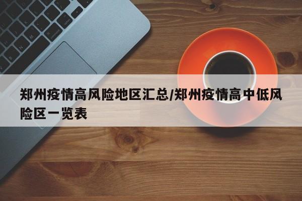 郑州疫情高风险地区汇总/郑州疫情高中低风险区一览表