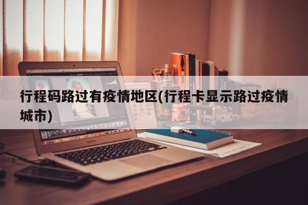 行程码路过有疫情地区(行程卡显示路过疫情城市)