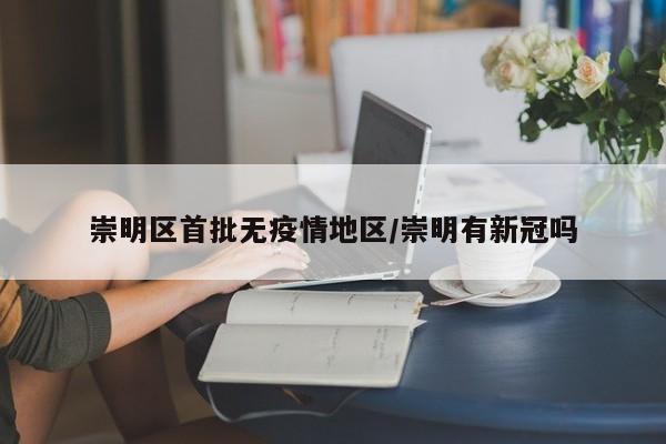 崇明区首批无疫情地区/崇明有新冠吗