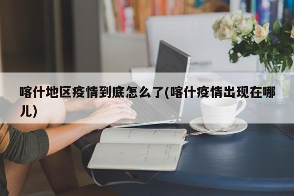 喀什地区疫情到底怎么了(喀什疫情出现在哪儿)