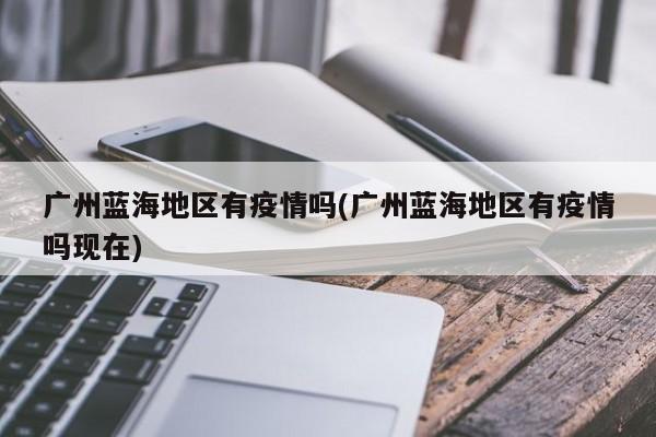 广州蓝海地区有疫情吗(广州蓝海地区有疫情吗现在)