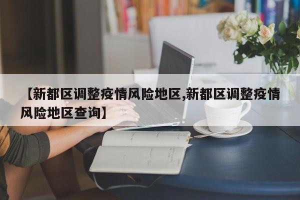 【新都区调整疫情风险地区,新都区调整疫情风险地区查询】