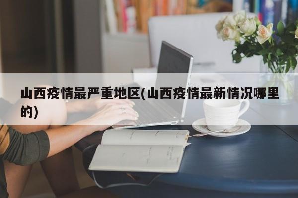 山西疫情最严重地区(山西疫情最新情况哪里的)