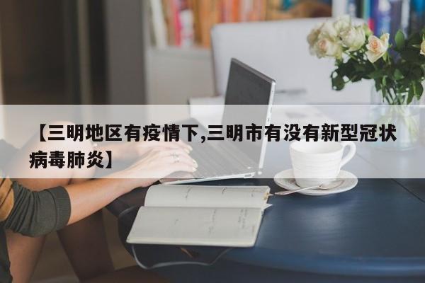 【三明地区有疫情下,三明市有没有新型冠状病毒肺炎】