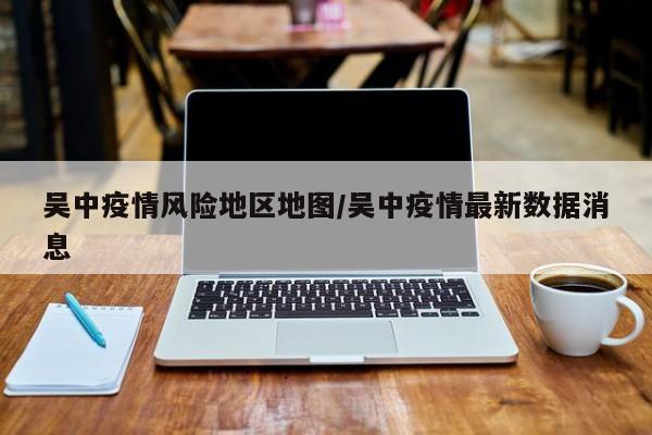 吴中疫情风险地区地图/吴中疫情最新数据消息