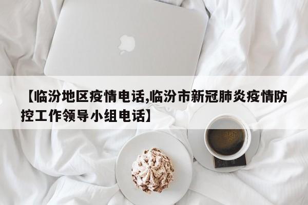【临汾地区疫情电话,临汾市新冠肺炎疫情防控工作领导小组电话】