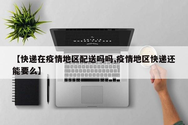 【快递在疫情地区配送吗吗,疫情地区快递还能要么】