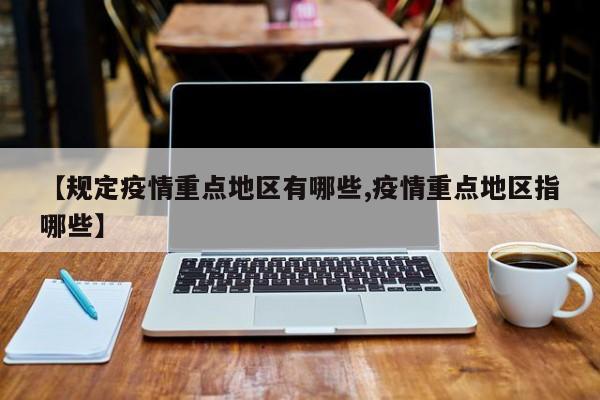 【规定疫情重点地区有哪些,疫情重点地区指哪些】